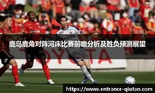 鹿岛鹿角对阵河床比赛前瞻分析及胜负预测展望