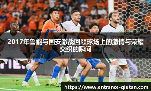 2017年鲁能与国安激战回顾球场上的激情与荣耀交织的瞬间
