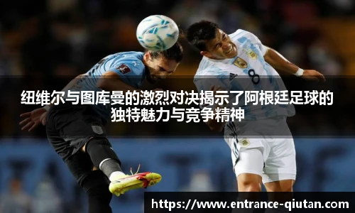 纽维尔与图库曼的激烈对决揭示了阿根廷足球的独特魅力与竞争精神
